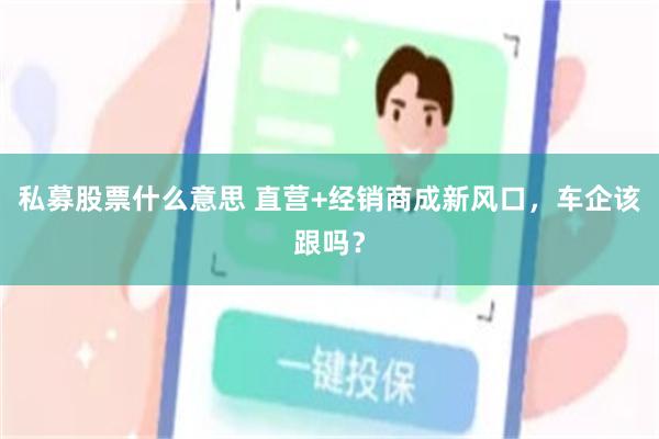 私募股票什么意思 直营+经销商成新风口，车企该跟吗？