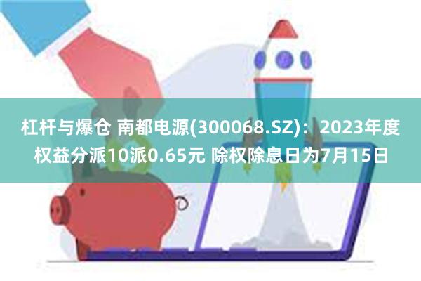 杠杆与爆仓 南都电源(300068.SZ)：2023年度权益分派10派0.65元 除权除息日为7月15日