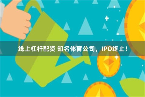 线上杠杆配资 知名体育公司，IPO终止！