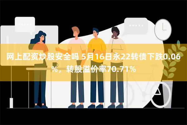 网上配资炒股安全吗 5月16日永22转债下跌0.06%，转股溢价率70.71%