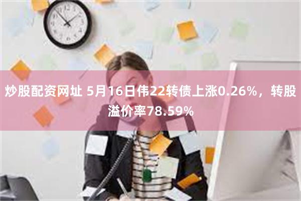 炒股配资网址 5月16日伟22转债上涨0.26%，转股溢价率78.59%