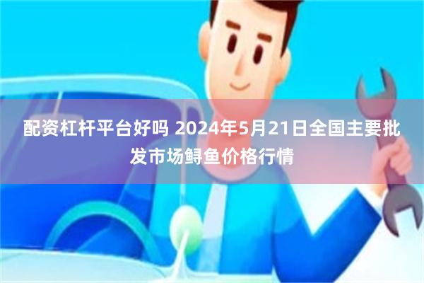 配资杠杆平台好吗 2024年5月21日全国主要批发市场鲟鱼价格行情