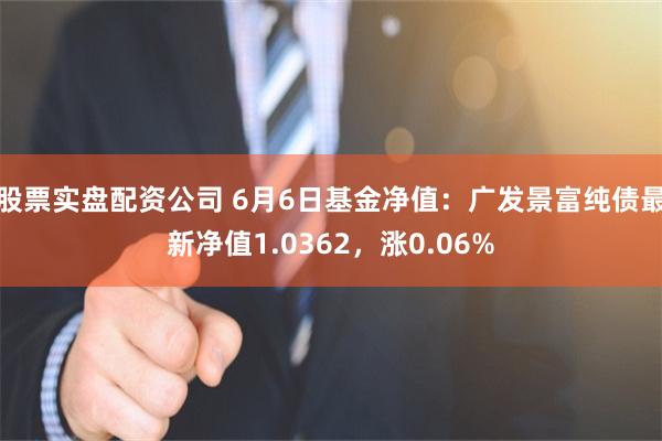 股票实盘配资公司 6月6日基金净值：广发景富纯债最新净值1.0362，涨0.06%