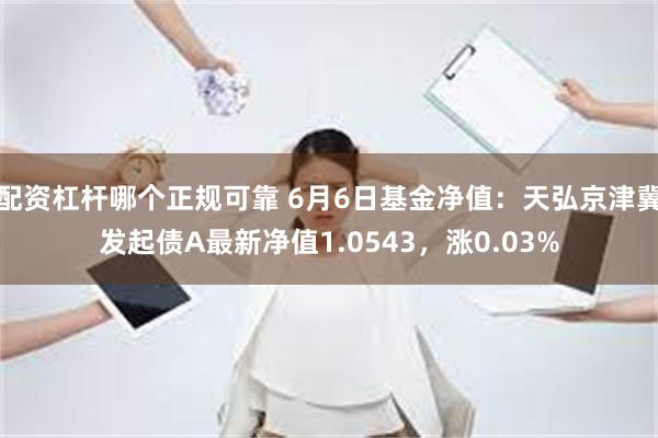 配资杠杆哪个正规可靠 6月6日基金净值：天弘京津冀发起债A最新净值1.0543，涨0.03%