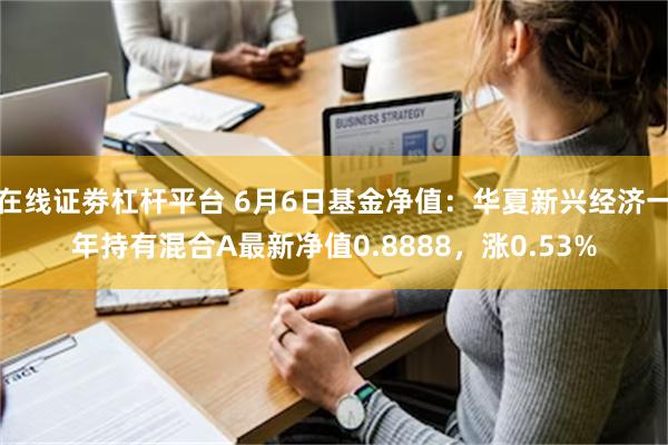 在线证劵杠杆平台 6月6日基金净值：华夏新兴经济一年持有混合A最新净值0.8888，涨0.53%