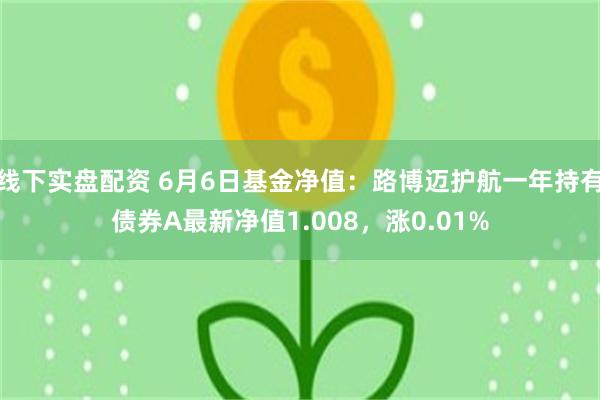 线下实盘配资 6月6日基金净值：路博迈护航一年持有债券A最新净值1.008，涨0.01%