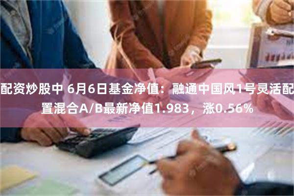 配资炒股中 6月6日基金净值：融通中国风1号灵活配置混合A/B最新净值1.983，涨0.56%