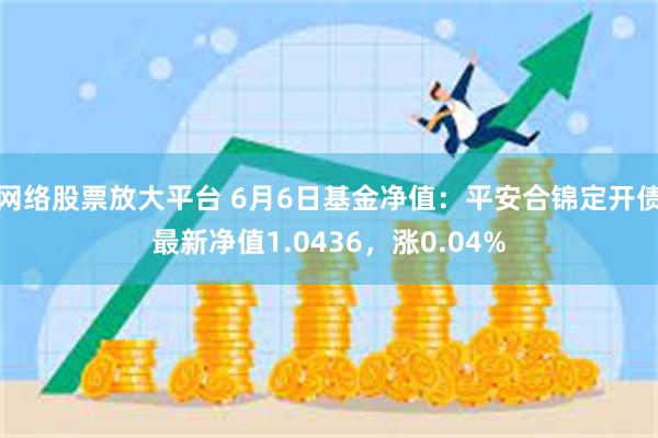 网络股票放大平台 6月6日基金净值：平安合锦定开债最新净值1.0436，涨0.04%