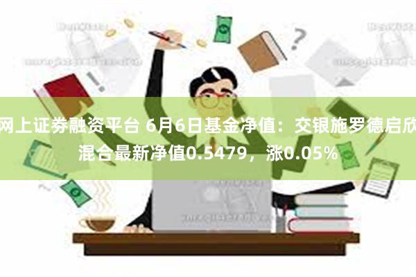 网上证劵融资平台 6月6日基金净值：交银施罗德启欣混合最新净值0.5479，涨0.05%