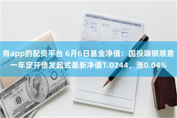 有app的配资平台 6月6日基金净值：国投瑞银顺意一年定开债发起式最新净值1.0244，涨0.04%