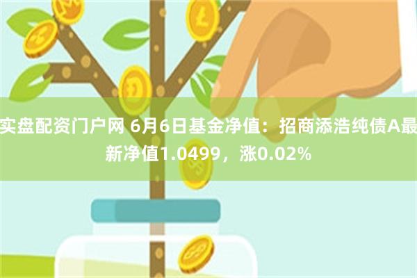 实盘配资门户网 6月6日基金净值：招商添浩纯债A最新净值1.0499，涨0.02%