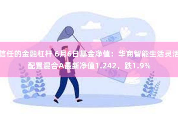 信任的金融杠杆 6月6日基金净值：华商智能生活灵活配置混合A最新净值1.242，跌1.9%