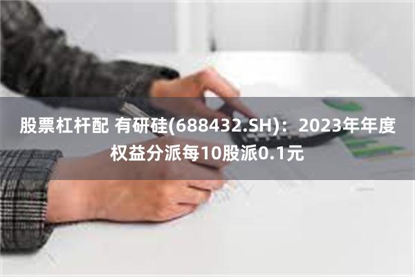 股票杠杆配 有研硅(688432.SH)：2023年年度权益分派每10股派0.1元