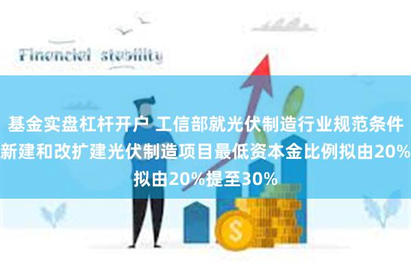 基金实盘杠杆开户 工信部就光伏制造行业规范条件等征言：新建和改扩建光伏制造项目最低资本金比例拟由20%提至30%