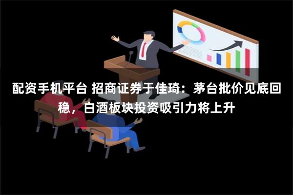 配资手机平台 招商证券于佳琦：茅台批价见底回稳，白酒板块投资吸引力将上升