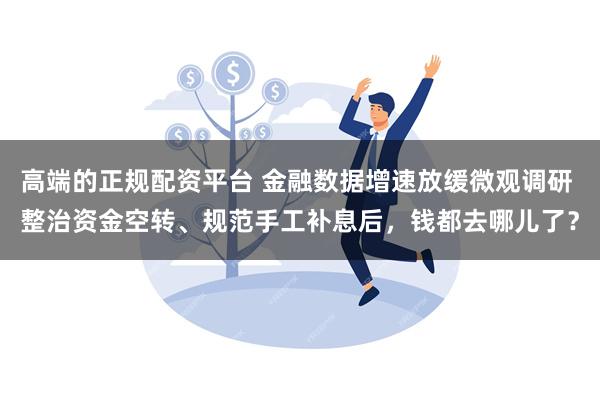 高端的正规配资平台 金融数据增速放缓微观调研 整治资金空转、规范手工补息后，钱都去哪儿了？