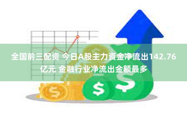 全国前三配资 今日A股主力资金净流出142.76亿元 金融行业净流出金额最多