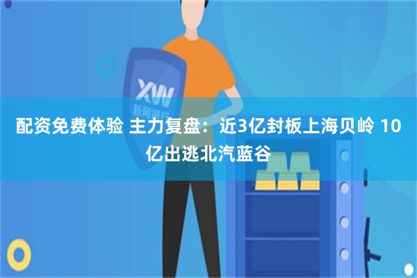 配资免费体验 主力复盘：近3亿封板上海贝岭 10亿出逃北汽蓝谷