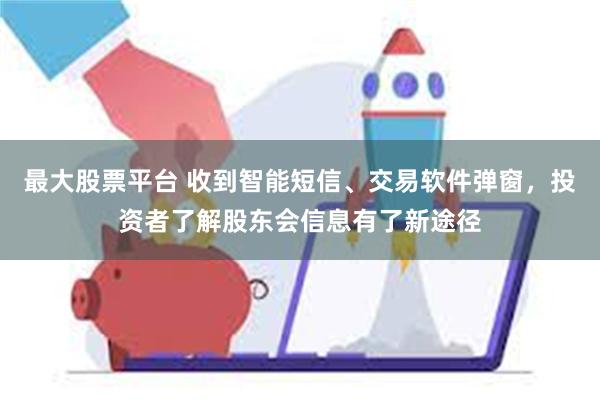 最大股票平台 收到智能短信、交易软件弹窗，投资者了解股东会信息有了新途径