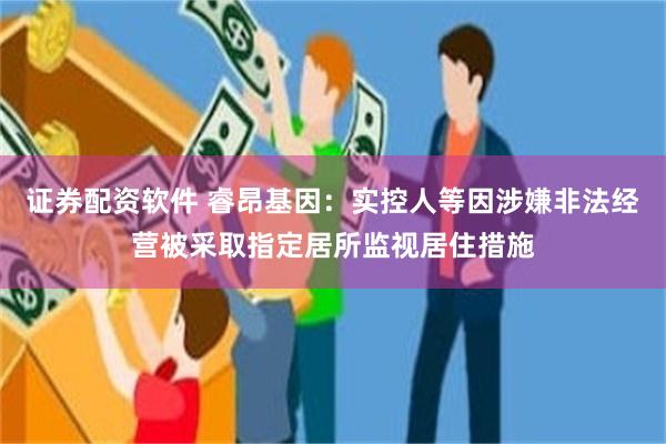 证券配资软件 睿昂基因：实控人等因涉嫌非法经营被采取指定居所监视居住措施