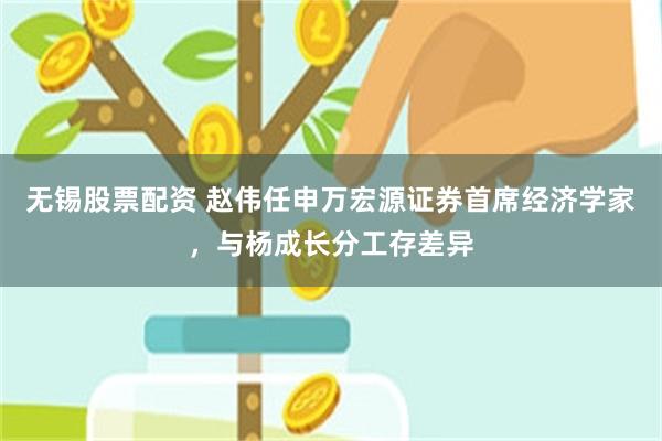 无锡股票配资 赵伟任申万宏源证券首席经济学家，与杨成长分工存差异