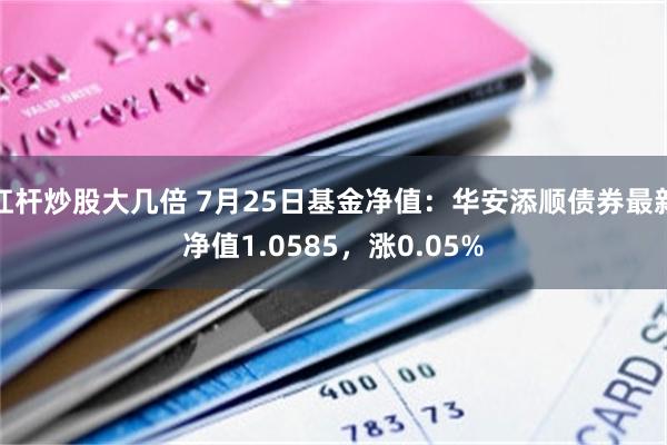 杠杆炒股大几倍 7月25日基金净值：华安添顺债券最新净值1.0585，涨0.05%