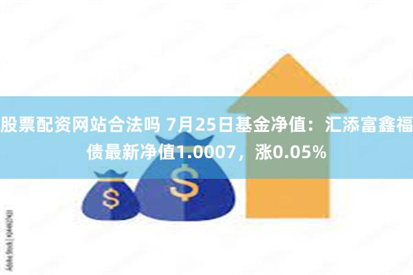 股票配资网站合法吗 7月25日基金净值：汇添富鑫福债最新净值1.0007，涨0.05%