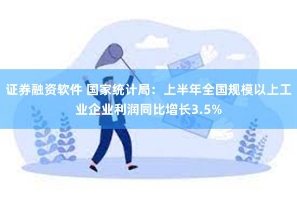 证券融资软件 国家统计局：上半年全国规模以上工业企业利润同比增长3.5%