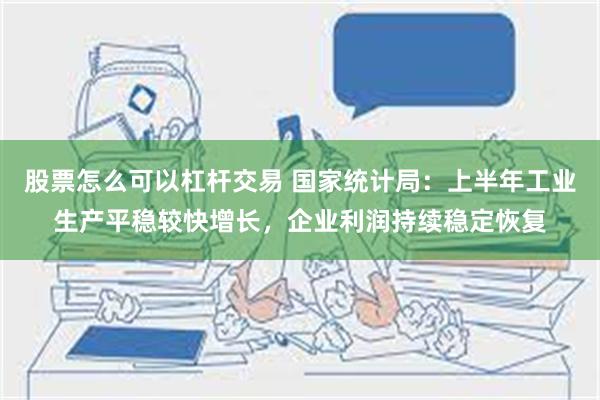 股票怎么可以杠杆交易 国家统计局：上半年工业生产平稳较快增长，企业利润持续稳定恢复