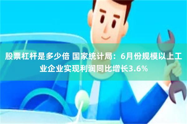 股票杠杆是多少倍 国家统计局：6月份规模以上工业企业实现利润同比增长3.6%