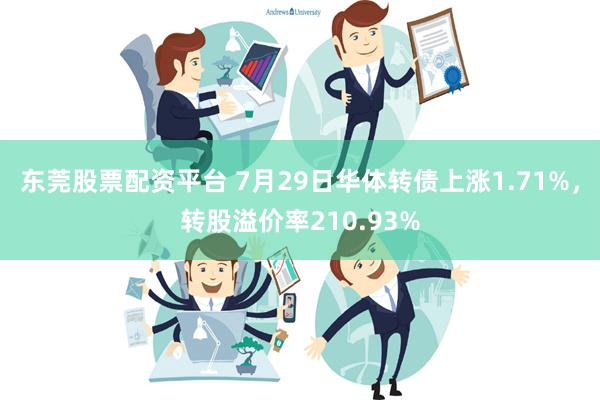 东莞股票配资平台 7月29日华体转债上涨1.71%，转股溢价率210.93%