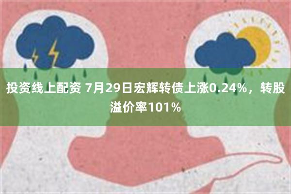 投资线上配资 7月29日宏辉转债上涨0.24%，转股溢价率101%