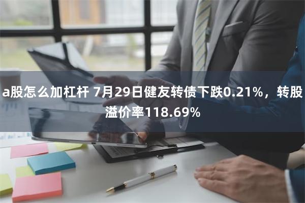 a股怎么加杠杆 7月29日健友转债下跌0.21%，转股溢价率118.69%