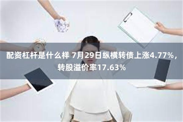 配资杠杆是什么样 7月29日纵横转债上涨4.77%，转股溢价率17.63%