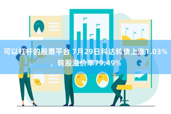 可以杠杆的股票平台 7月29日科达转债上涨1.03%，转股溢价率79.49%