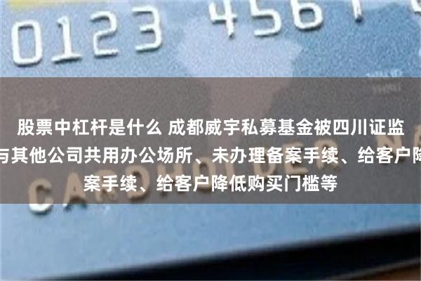 股票中杠杆是什么 成都威宇私募基金被四川证监局责令改正：与其他公司共用办公场所、未办理备案手续、给客户降低购买门槛等