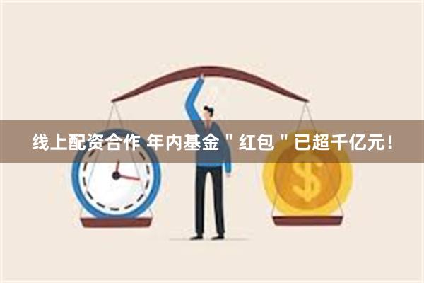 线上配资合作 年内基金＂红包＂已超千亿元！