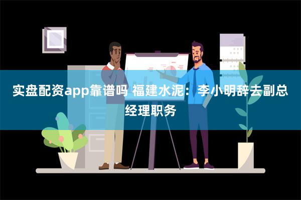 实盘配资app靠谱吗 福建水泥：李小明辞去副总经理职务