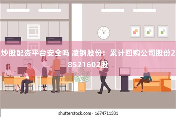 炒股配资平台安全吗 凌钢股份：累计回购公司股份28521602股