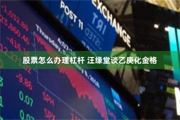 股票怎么办理杠杆 汪缘堂谈乙庚化金格