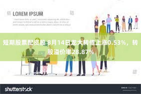 短期股票配资股 8月14日龙大转债上涨0.53%，转股溢价率28.87%