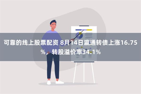 可靠的线上股票配资 8月14日瀛通转债上涨16.75%，转股溢价率34.1%