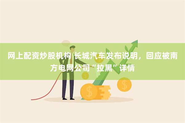 网上配资炒股机构 长城汽车发布说明，回应被南方电网公司“拉黑”详情