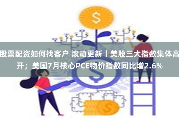 股票配资如何找客户 滚动更新丨美股三大指数集体高开；美国7月核心PCE物价指数同比增2.6%