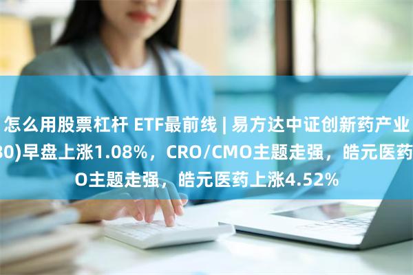 怎么用股票杠杆 ETF最前线 | 易方达中证创新药产业ETF(516080)早盘上涨1.08%，CRO/CMO主题走强，皓元医药上涨4.52%