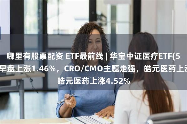 哪里有股票配资 ETF最前线 | 华宝中证医疗ETF(512170)早盘上涨1.46%，CRO/CMO主题走强，皓元医药上涨4.52%