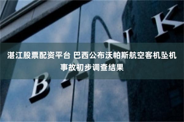 湛江股票配资平台 巴西公布沃帕斯航空客机坠机事故初步调查结果