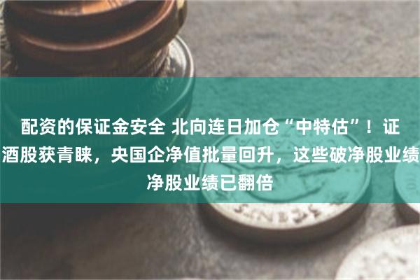 配资的保证金安全 北向连日加仓“中特估”！证券、白酒股获青睐，央国企净值批量回升，这些破净股业绩已翻倍