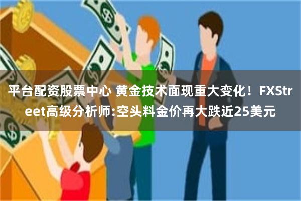 平台配资股票中心 黄金技术面现重大变化！FXStreet高级分析师:空头料金价再大跌近25美元