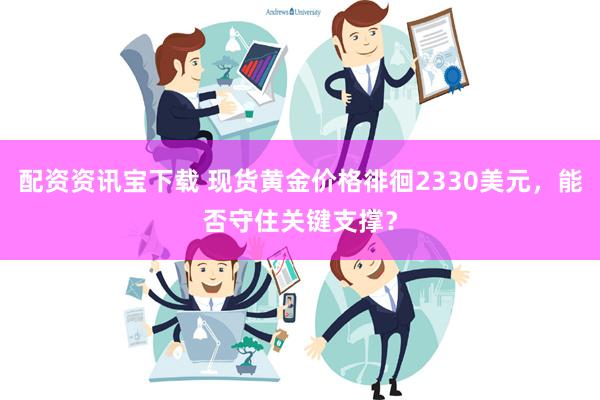 配资资讯宝下载 现货黄金价格徘徊2330美元，能否守住关键支撑？